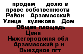 продам 1/3 долю в праве собственности › Район ­ Арзамасский › Улица ­ куликова › Дом ­ 32 › Общая площадь ­ 35 › Цена ­ 150 - Нижегородская обл., Арзамасский р-н, Выездное пгт Недвижимость » Квартиры продажа   . Нижегородская обл.